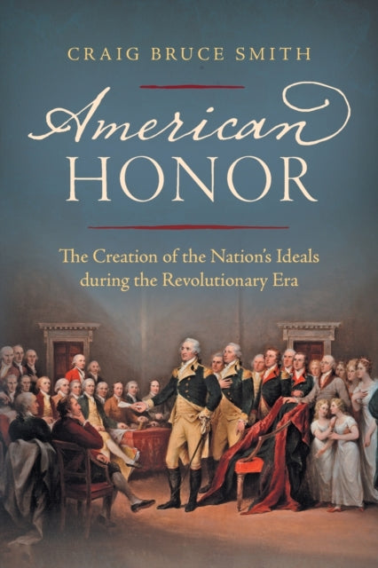 American Honor  The Creation of the Nations Ideals during the Revolutionary Era