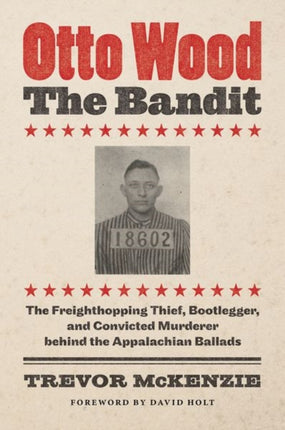 Otto Wood, the Bandit: The Freighthopping Thief, Bootlegger, and Convicted Murderer behind the Appalachian Ballads