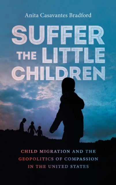 Suffer the Little Children  Child Migration and the Geopolitics of Compassion in the United States