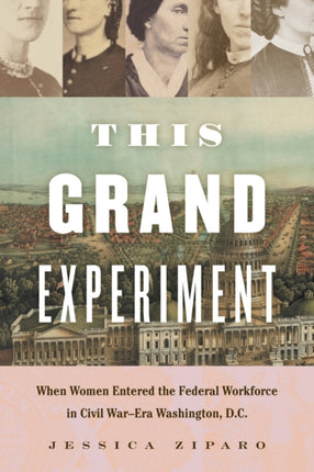 This Grand Experiment  When Women Entered the Federal Workforce in Civil WarEra Washington D.C.