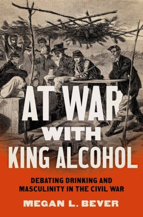 At War with King Alcohol  Debating Drinking and Masculinity in the Civil War