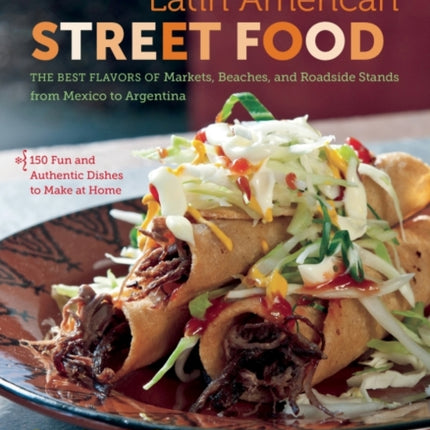 Latin American Street Food: The Best Flavors of Markets, Beaches, and Roadside Stands from Mexico to Argentina