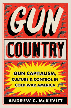 Gun Country: Gun Capitalism, Culture, and Control in Cold War America