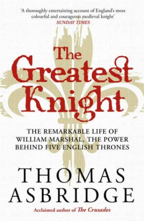 The Greatest Knight: The Remarkable Life of William Marshal, the Power behind Five English Thrones