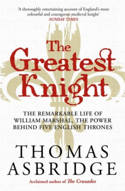 The Greatest Knight: The Remarkable Life of William Marshal, the Power behind Five English Thrones