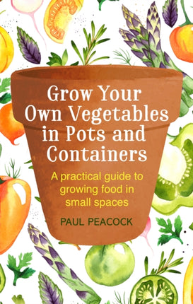 Grow Your Own Vegetables in Pots and Containers: A practical guide to growing food in small spaces