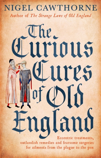 The Curious Cures Of Old England: Eccentric treatments, outlandish remedies and fearsome surgeries for ailments from the plague to the pox