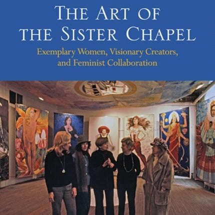 The Art of the Sister Chapel: Exemplary Women, Visionary Creators, and Feminist Collaboration