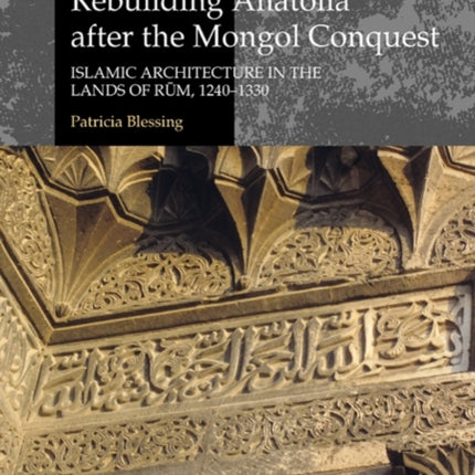 Rebuilding Anatolia after the Mongol Conquest: Islamic Architecture in the Lands of Rum, 1240–1330