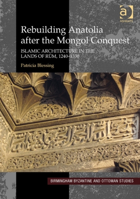 Rebuilding Anatolia after the Mongol Conquest: Islamic Architecture in the Lands of Rum, 1240–1330