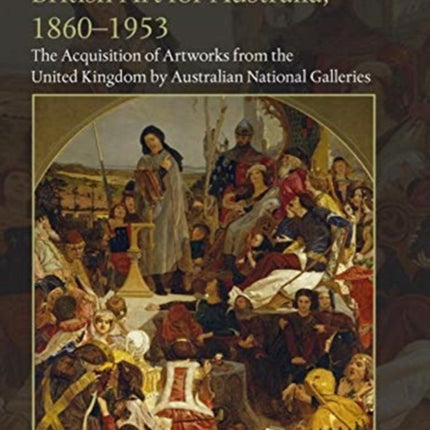 British Art for Australia, 1860-1953: The Acquisition of Artworks from the United Kingdom by Australian National Galleries