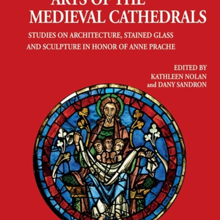 Arts of the Medieval Cathedrals: Studies on Architecture, Stained Glass and Sculpture in Honor of Anne Prache