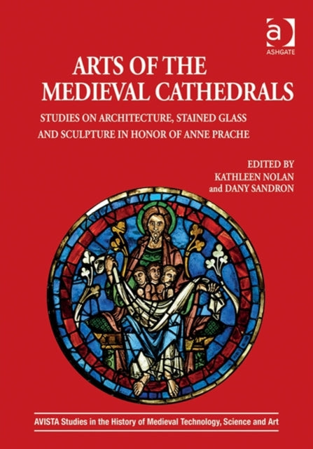 Arts of the Medieval Cathedrals: Studies on Architecture, Stained Glass and Sculpture in Honor of Anne Prache