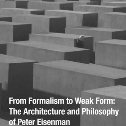 From Formalism to Weak Form: The Architecture and Philosophy of Peter Eisenman