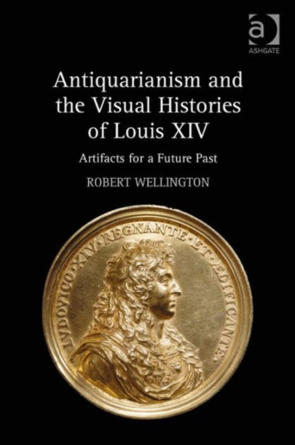 Antiquarianism and the Visual Histories of Louis XIV: Artifacts for a Future Past