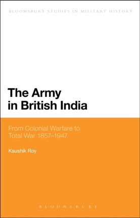 The Army in British India From Colonial Warfare to Total War 1857  1947 Bloomsbury Studies in Military History