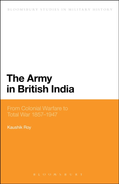 The Army in British India From Colonial Warfare to Total War 1857  1947 Bloomsbury Studies in Military History
