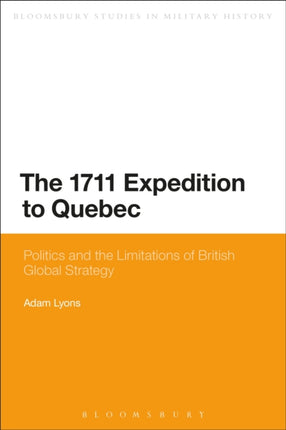 The 1711 Expedition to Quebec Politics And The Limitations Of British Global Strategy Bloomsbury Studies in Military History