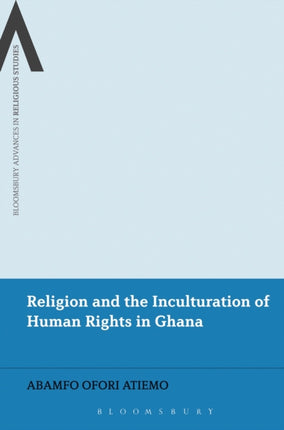 Religion and the Inculturation of Human Rights in Ghana Bloomsbury Advances in Religious Studies