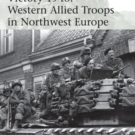 Victory 1945: Western Allied Troops in Northwest Europe