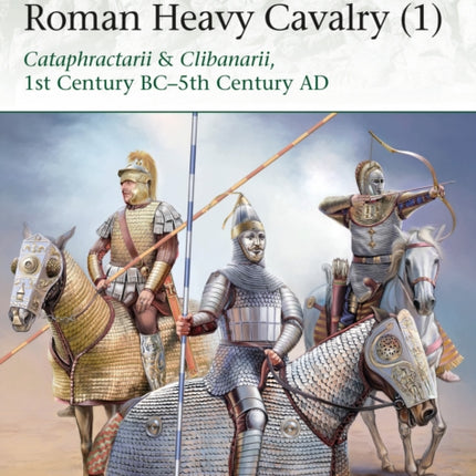 Roman Heavy Cavalry (1): Cataphractarii & Clibanarii, 1st Century BC–5th Century AD