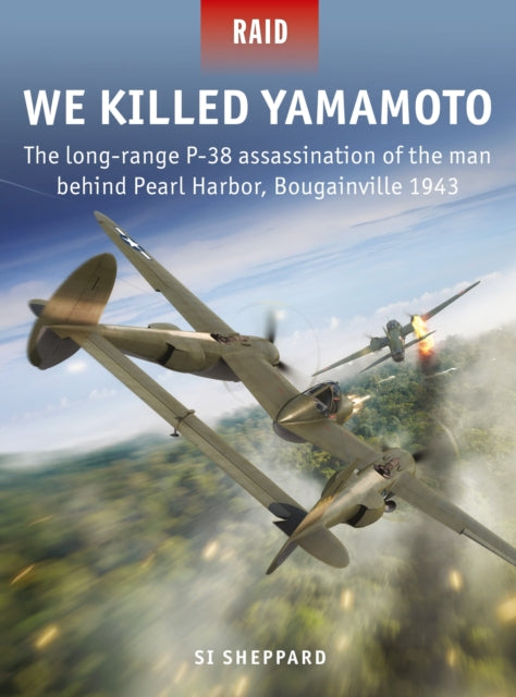 We Killed Yamamoto: The long-range P-38 assassination of the man behind Pearl Harbor, Bougainville 1943