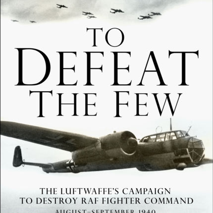 To Defeat the Few: The Luftwaffe’s campaign to destroy RAF Fighter Command,  August–September 1940