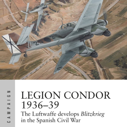 Legion Condor 1936–39: The Luftwaffe develops Blitzkrieg in the Spanish Civil War