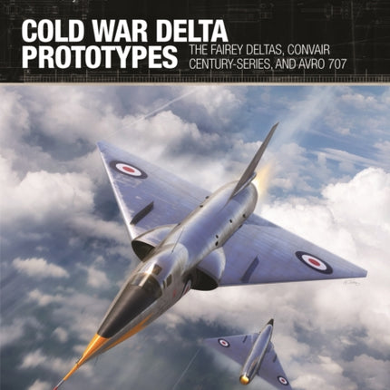 Cold War Delta Prototypes: The Fairey Deltas, Convair Century-series, and Avro 707