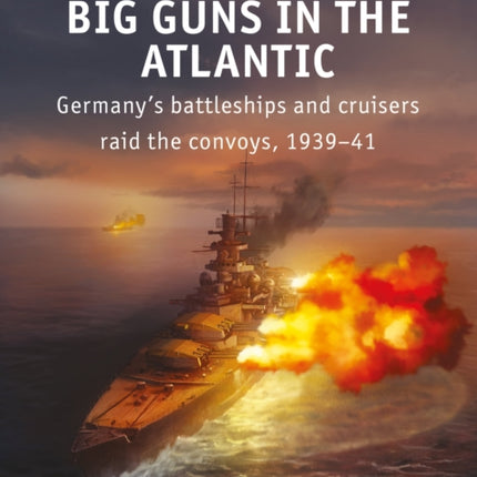 Big Guns in the Atlantic: Germany’s battleships and cruisers raid the convoys, 1939–41