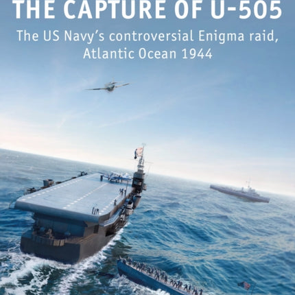 The Capture of U-505: The US Navy's controversial Enigma raid, Atlantic Ocean 1944