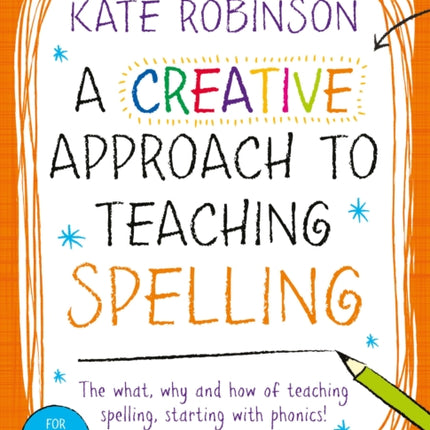 A Creative Approach to Teaching Spelling: The what, why and how of teaching spelling, starting with phonics