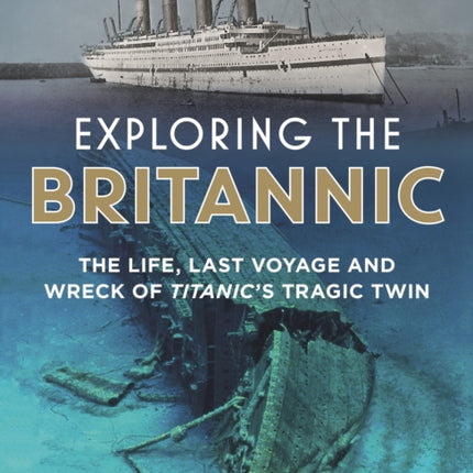 Exploring the Britannic: The life, last voyage and wreck of Titanic's tragic twin