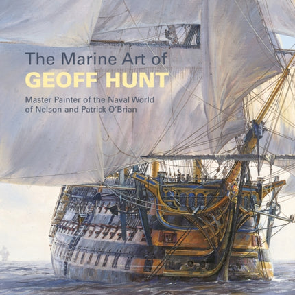 The Marine Art of Geoff Hunt: Master Painter of the Naval World of Nelson and Patrick O'Brian