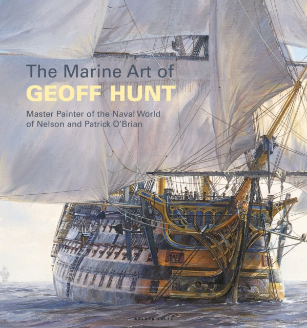 The Marine Art of Geoff Hunt: Master Painter of the Naval World of Nelson and Patrick O'Brian