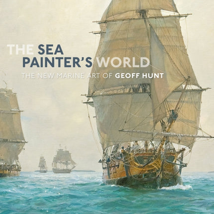 The Sea Painter's World: The new marine art of Geoff Hunt, 2003-2010