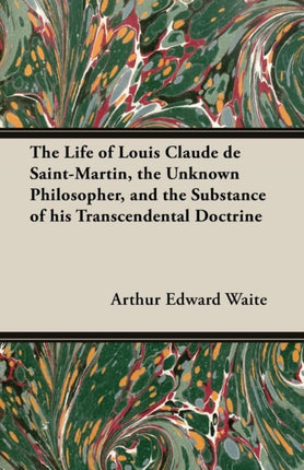 The Life of Louis Claude de SaintMartin the Unknown Philosopher and the Substance of His Transcendental Doctrine