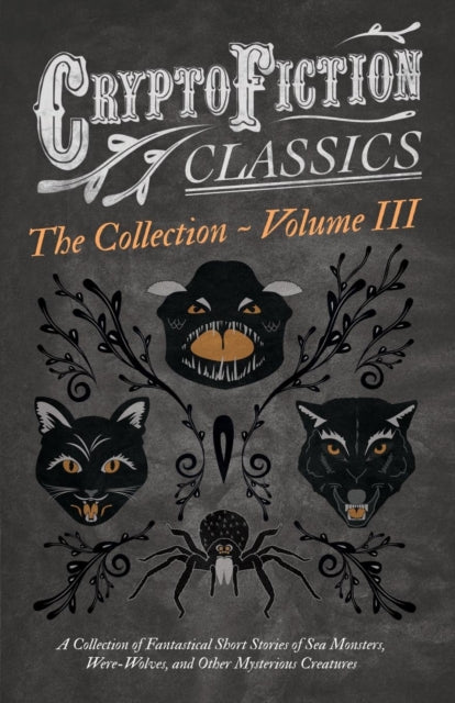 Cryptofiction  Volume III A Collection of Fantastical Short Stories of Sea Monsters WereWolves and Other Mysterious Creatures  Including Tales  Classics  Weird Tales of Strange Creatures