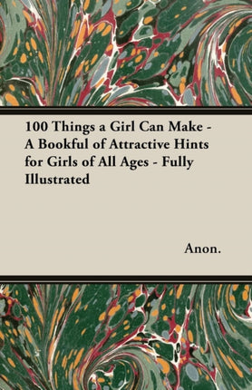 100 Things a Girl Can Make  A Bookful of Attractive Hints for Girls of All Ages  Fully Illustrated