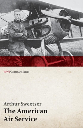 The American Air Service A Record of its Problems its Difficulties its Failures and its Final Achievements WWI Centenary Series
