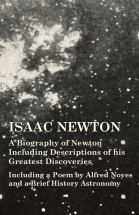 Isaac Newton  A Biography of Newton Including Descriptions of his Greatest Discoveries  Including a Poem by Alfred Noyes and a Brief History Astronomy