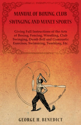Manual of Boxing Club Swinging and Manly Sports  Giving Full Instructions of the Arts of Boxing Fencing Wrestling Club Swinging Dumb Bell and Gymnastic Exercises Swimming Tumbling Etc