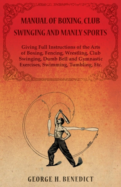 Manual of Boxing Club Swinging and Manly Sports  Giving Full Instructions of the Arts of Boxing Fencing Wrestling Club Swinging Dumb Bell and Gymnastic Exercises Swimming Tumbling Etc