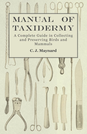 Manual of Taxidermy  A Complete Guide in Collecting and Preserving Birds and Mammals