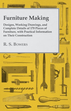 Furniture Making  Designs Working Drawings and Complete Details of 170 Pieces of Furniture with Practical Information on Their Construction