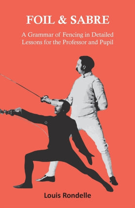 Foil and Sabre  A Grammar of Fencing in Detailed Lessons for the Professor and Pupil