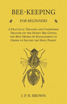 BeeKeeping for Beginners  A Practical Treatise and Condensed Treatise on the HoneyBee Giving the Best Modes of Management in Order to Secure the Most Profit