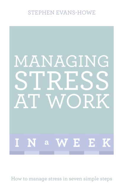 Managing Stress At Work In A Week: How To Manage Stress In Seven Simple Steps