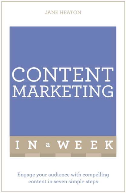 Content Marketing In A Week: Engage Your Audience With Compelling Content In Seven Simple Steps