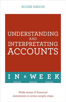 Understanding And Interpreting Accounts In A Week: Make Sense Of Financial Statements In Seven Simple Steps